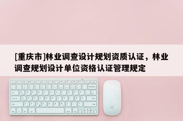 [重慶市]林業調查設計規劃資質認證，林業調查規劃設計單位資格認證管理規定