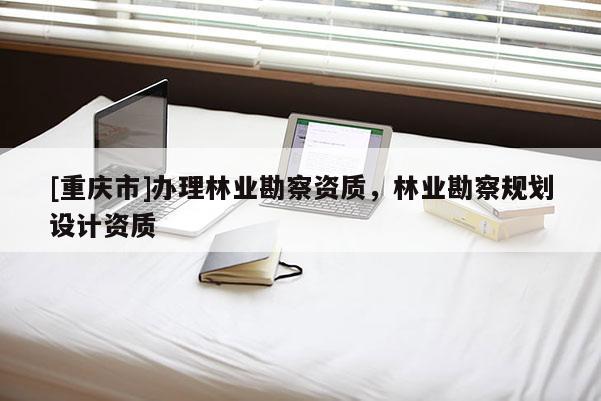 [重慶市]辦理林業勘察資質，林業勘察規劃設計資質