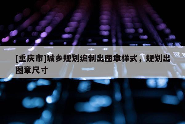 [重慶市]城鄉規劃編制出圖章樣式，規劃出圖章尺寸