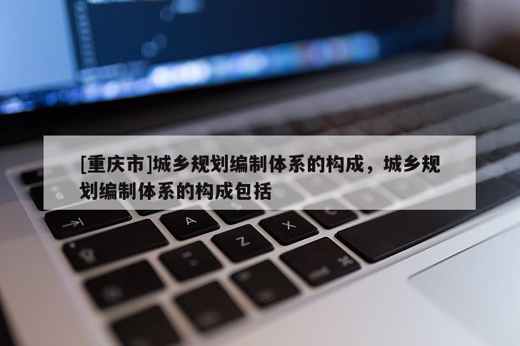 [重慶市]城鄉規劃編制體系的構成，城鄉規劃編制體系的構成包括
