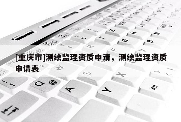 [重慶市]測繪監理資質申請，測繪監理資質申請表