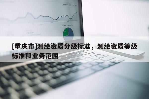 [重慶市]測繪資質分級標準，測繪資質等級標準和業務范圍