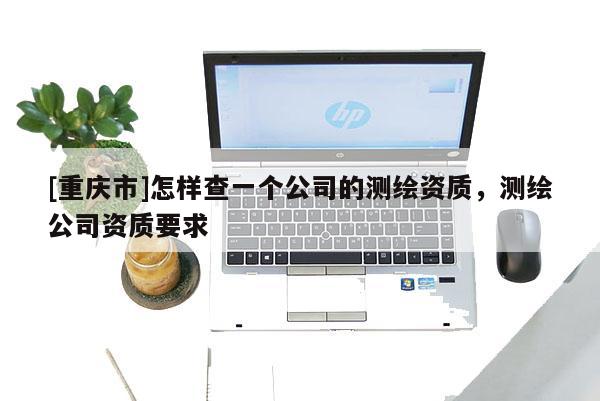 [重慶市]怎樣查一個(gè)公司的測(cè)繪資質(zhì)，測(cè)繪公司資質(zhì)要求