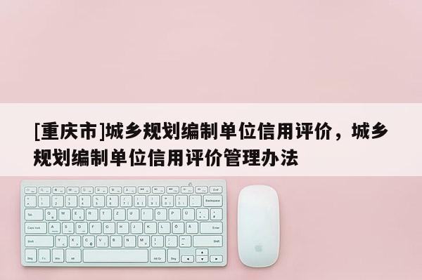 [重慶市]城鄉規劃編制單位信用評價，城鄉規劃編制單位信用評價管理辦法