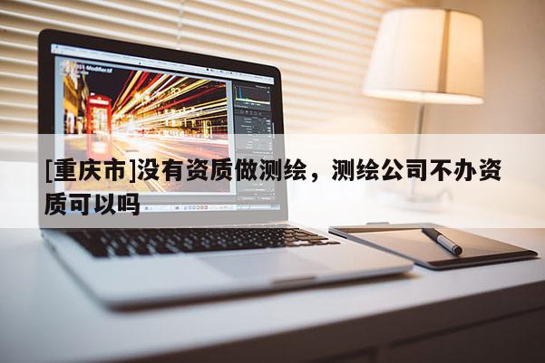 [重慶市]沒有資質做測繪，測繪公司不辦資質可以嗎