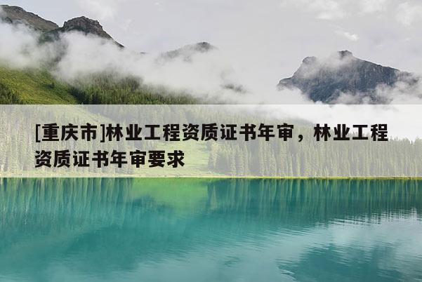 [重慶市]林業工程資質證書年審，林業工程資質證書年審要求