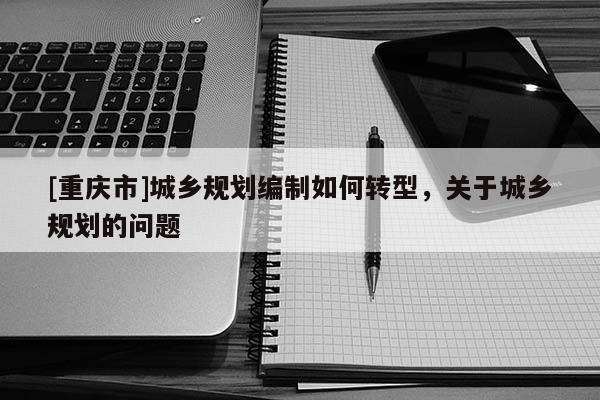 [重慶市]城鄉規劃編制如何轉型，關于城鄉規劃的問題