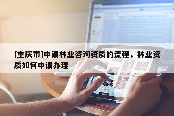 [重慶市]申請林業(yè)咨詢資質的流程，林業(yè)資質如何申請辦理