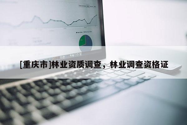 [重慶市]林業(yè)資質(zhì)調(diào)查，林業(yè)調(diào)查資格證