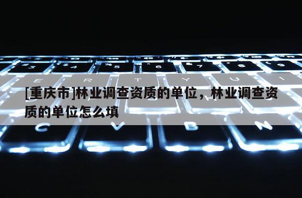 [重慶市]林業調查資質的單位，林業調查資質的單位怎么填