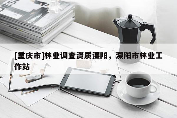 [重慶市]林業(yè)調查資質溧陽，溧陽市林業(yè)工作站