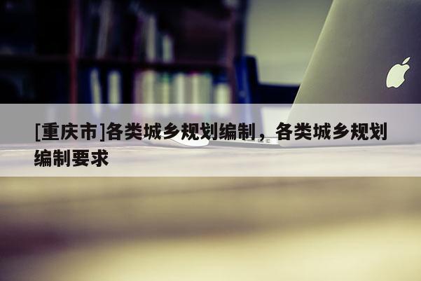[重慶市]各類城鄉規劃編制，各類城鄉規劃編制要求