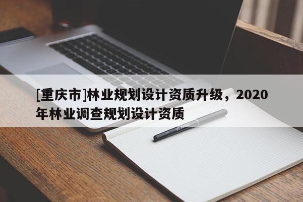 [重慶市]林業規劃設計資質升級，2020年林業調查規劃設計資質