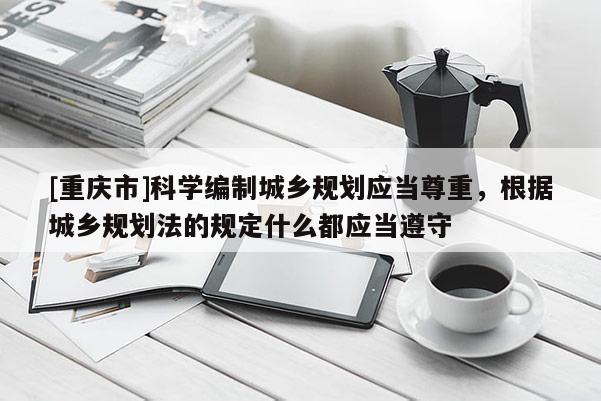 [重慶市]科學編制城鄉規劃應當尊重，根據城鄉規劃法的規定什么都應當遵守