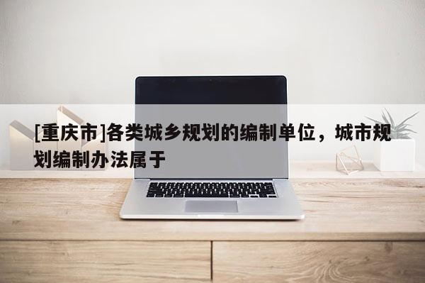 [重慶市]各類城鄉規劃的編制單位，城市規劃編制辦法屬于