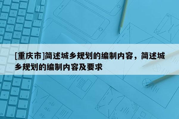 [重慶市]簡述城鄉(xiāng)規(guī)劃的編制內(nèi)容，簡述城鄉(xiāng)規(guī)劃的編制內(nèi)容及要求