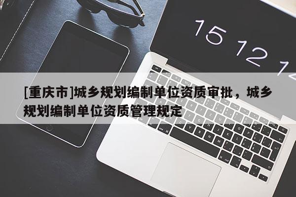 [重慶市]城鄉規劃編制單位資質審批，城鄉規劃編制單位資質管理規定