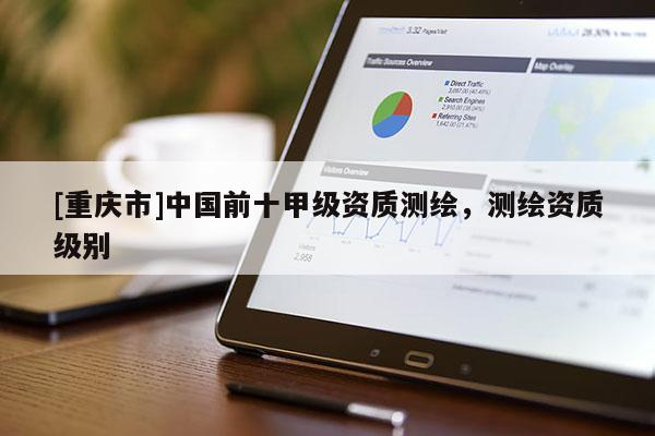 [重慶市]中國前十甲級資質測繪，測繪資質級別