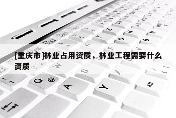 [重慶市]林業占用資質，林業工程需要什么資質