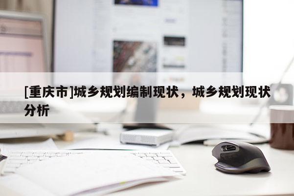 [重慶市]城鄉規劃編制現狀，城鄉規劃現狀分析