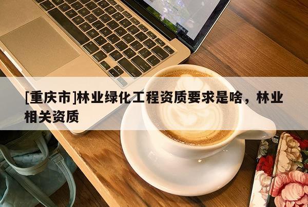 [重慶市]林業(yè)綠化工程資質(zhì)要求是啥，林業(yè)相關(guān)資質(zhì)