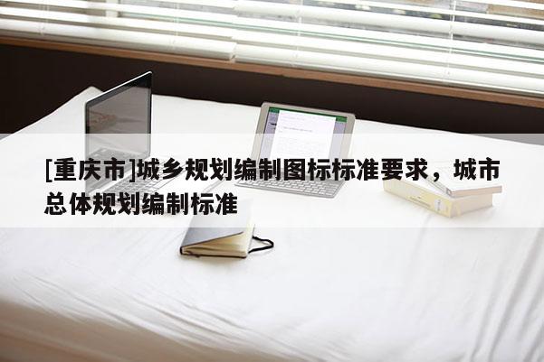 [重慶市]城鄉規劃編制圖標標準要求，城市總體規劃編制標準