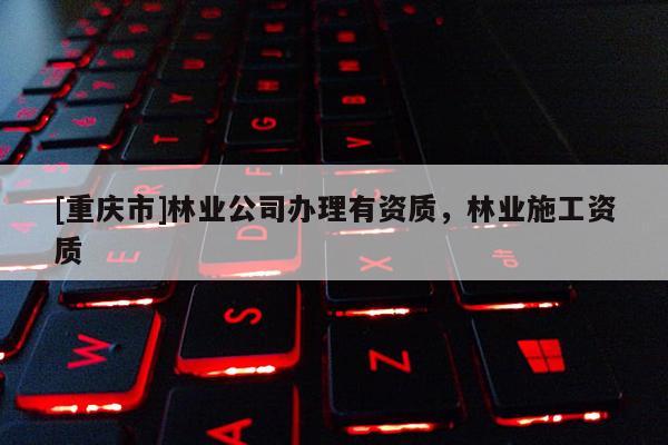 [重慶市]林業(yè)公司辦理有資質(zhì)，林業(yè)施工資質(zhì)