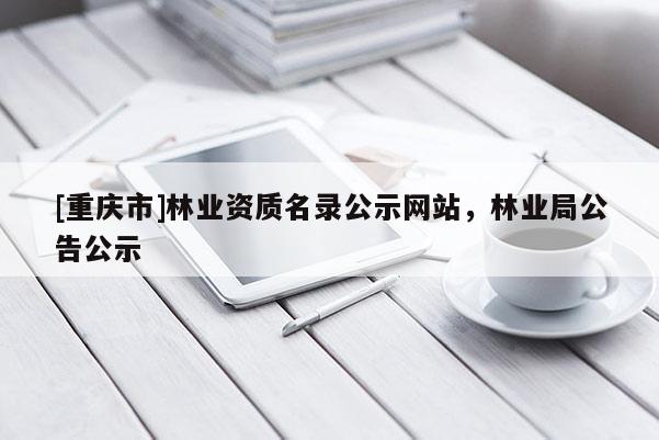 [重慶市]林業(yè)資質(zhì)名錄公示網(wǎng)站，林業(yè)局公告公示