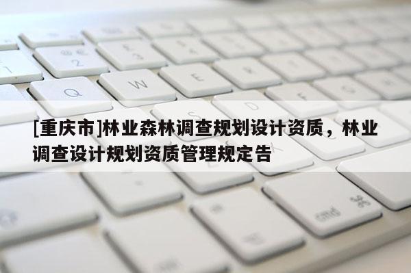 [重慶市]林業森林調查規劃設計資質，林業調查設計規劃資質管理規定告