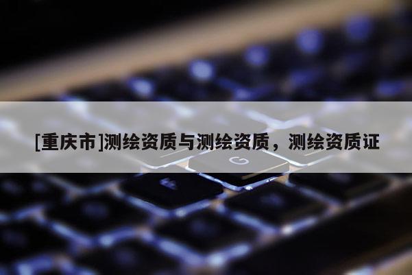 [重慶市]測繪資質與測繪資質，測繪資質證