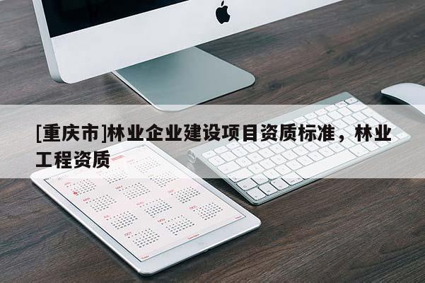 [重慶市]林業企業建設項目資質標準，林業工程資質