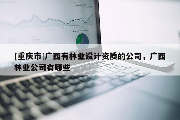 [重慶市]廣西有林業(yè)設(shè)計資質(zhì)的公司，廣西林業(yè)公司有哪些