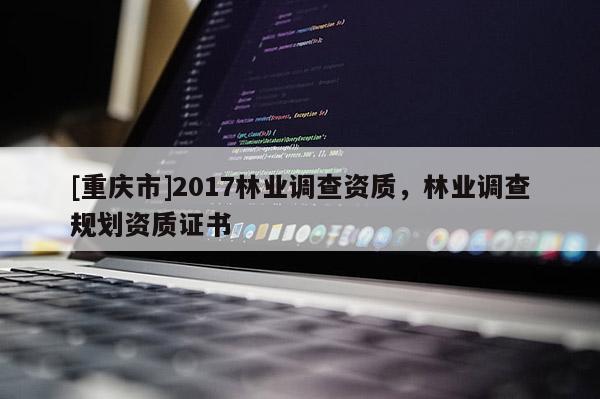 [重慶市]2017林業調查資質，林業調查規劃資質證書