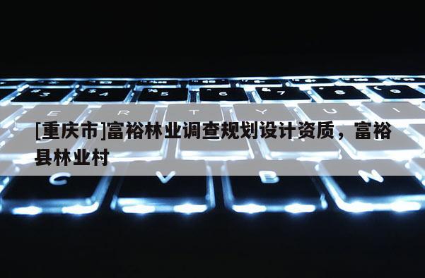 [重慶市]富裕林業(yè)調(diào)查規(guī)劃設(shè)計(jì)資質(zhì)，富裕縣林業(yè)村