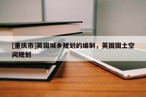 [重慶市]英國城鄉規劃的編制，英國國土空間規劃