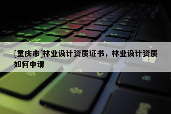 [重慶市]林業(yè)設(shè)計(jì)資質(zhì)證書，林業(yè)設(shè)計(jì)資質(zhì)如何申請(qǐng)