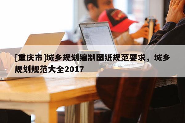 [重慶市]城鄉規劃編制圖紙規范要求，城鄉規劃規范大全2017