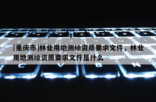 [重慶市]林業用地測繪資質要求文件，林業用地測繪資質要求文件是什么