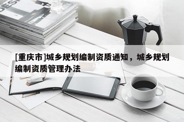 [重慶市]城鄉規劃編制資質通知，城鄉規劃編制資質管理辦法