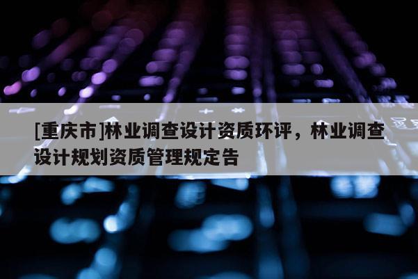 [重慶市]林業調查設計資質環評，林業調查設計規劃資質管理規定告