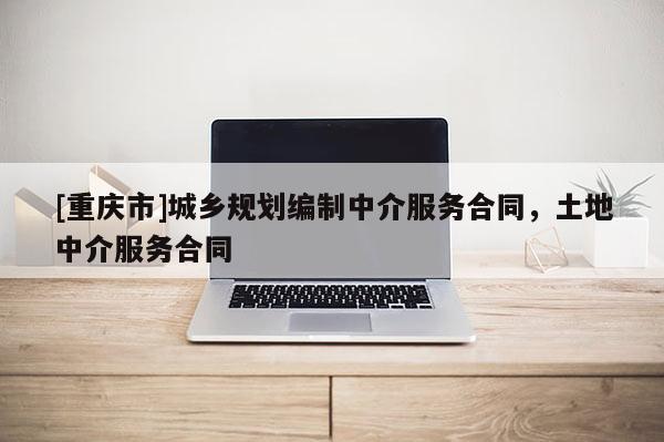 [重慶市]城鄉規劃編制中介服務合同，土地中介服務合同
