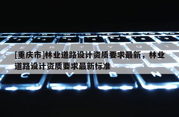 [重慶市]林業道路設計資質要求最新，林業道路設計資質要求最新標準