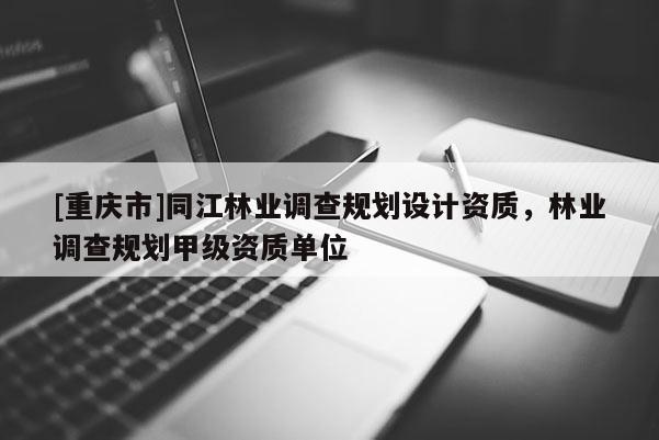 [重慶市]同江林業(yè)調(diào)查規(guī)劃設(shè)計資質(zhì)，林業(yè)調(diào)查規(guī)劃甲級資質(zhì)單位