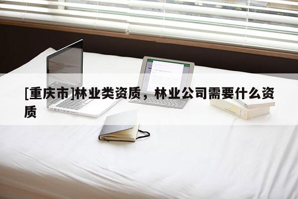 [重慶市]林業(yè)類資質(zhì)，林業(yè)公司需要什么資質(zhì)
