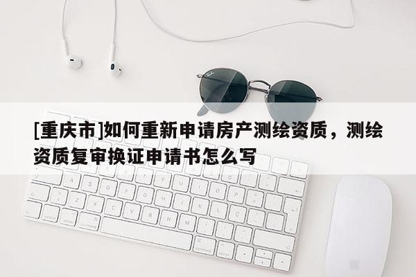 [重慶市]如何重新申請房產測繪資質，測繪資質復審換證申請書怎么寫