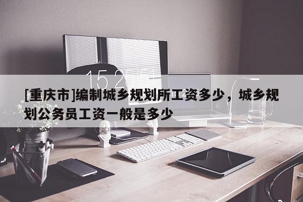 [重慶市]編制城鄉(xiāng)規(guī)劃所工資多少，城鄉(xiāng)規(guī)劃公務員工資一般是多少