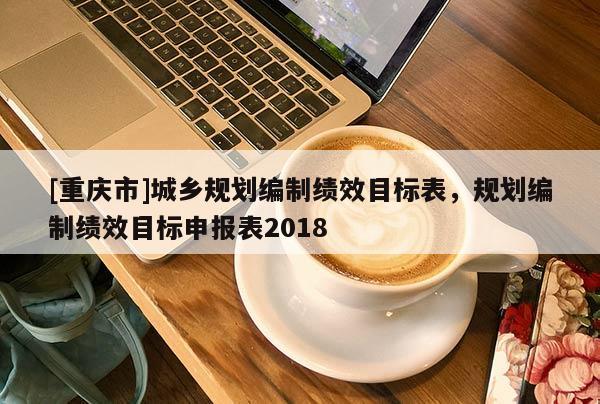 [重慶市]城鄉規劃編制績效目標表，規劃編制績效目標申報表2018