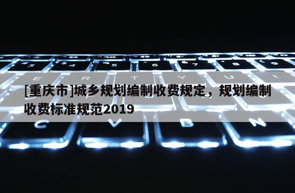 [重慶市]城鄉規劃編制收費規定，規劃編制收費標準規范2019