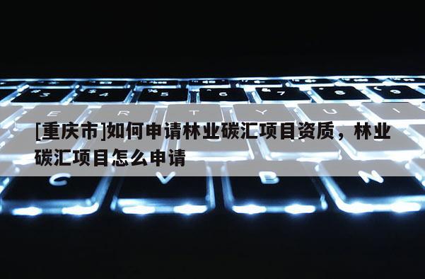 [重慶市]如何申請林業碳匯項目資質，林業碳匯項目怎么申請