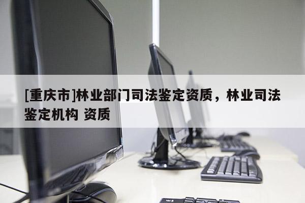 [重慶市]林業(yè)部門司法鑒定資質，林業(yè)司法鑒定機構 資質